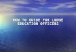 1 HOW TO GUIDE FOR LODGE EDUCATION OFFICERS. 2 TRAITS OF A LEO 1.Seems to be a natural teacher 1.Seems to be a natural teacher 2.Encourages active participation