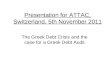 Presentation for ATTAC, Switzerland, 5th November 2011 The Greek Debt Crisis and the case for a Greek Debt Audit