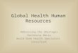 Global Health Human Resources Addressing the Shortages Hortenzia Beciu World Bank Health Specialist Consultant