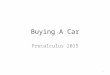 Buying A Car Precalculus 2015 1. How to Buy A Car Research – Needs/Wants – Reliability – Safety Used Car Buying – Dealer or Individual New Car Buying