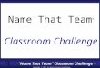 “Name That Team” Classroom Challenge ™ Copyright © 2007 by Sports Career Consulting, LLC Name That Team ™ Classroom Challenge