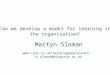 Can we develop a model for learning in the organisation? Martyn Sloman  m.sloman@kingston.ac.uk