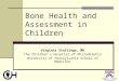 Bone Health and Assessment in Children Virginia Stallings, MD The Children’s Hospital of Philadelphia University of Pennsylvania School of Medicine