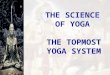THE SCIENCE OF YOGA THE TOPMOST YOGA SYSTEM. The Science of Yoga - Topmost Yoga system In B.G. 6.46. Krishna says, Tapasvi bhyo ‘dhiko yogi Jnanibhyo