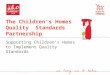 The Children’s Homes Quality Standards Partnership Supporting Children’s Homes to Implement Quality Standards