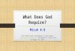 What Does God Require? Micah 6:8 This Power Point corresponds to the sermon, “What does God Require?” presented by Jerry Truex on August 24, 2014.“What