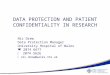 DATA PROTECTION AND PATIENT CONFIDENTIALITY IN RESEARCH Nic Drew Data Protection Manager University Hospital of Wales  2074 6677  2074 5626  nic.drew@wales.nhs.uk