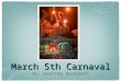 March 5th Carnaval By: Courtney Bauerbach. The carnaval is celebrated by parades, floats, costumes, music and, dancing on the street. People of all ages