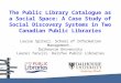 The Public Library Catalogue as a Social Space: A Case Study of Social Discovery Systems in Two Canadian Public Libraries Louise Spiteri. School of Information