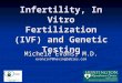 Infertility, In Vitro Fertilization (IVF) and Genetic Testing Michele Evans, M.D. evansivf@havingbabies.com