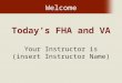 Today’s FHA and VA Your Instructor is (insert Instructor Name) Welcome