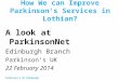 How We can Improve Parkinson's Services in Lothian? A look at ParkinsonNet Edinburgh Branch Parkinson’s UK 22 February 2014 Parkinson’s UK Edinburgh