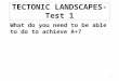 TECTONIC LANDSCAPES-Test 1 What do you need to be able to do to achieve A+? 1