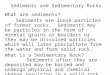 Sediments and Sedimentary Rocks What are sediments? Sediments are loose particles of former rocks. Sediments may be particles in the form of mineral grains