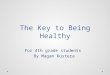 The Key to Being Healthy For 4th grade students By Magan Kustera