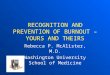 RECOGNITION AND PREVENTION OF BURNOUT – YOURS AND THEIRS Rebecca P. McAlister, M.D. Washington University School of Medicine