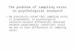 The problem of sampling error in psychological research We previously noted that sampling error is problematic in psychological research because differences