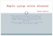 MAPLE SYRUP URINE DISEASE (MSUD) IS A METABOLISM DISORDER PASSED DOWN THROUGH FAMILIES IN WHICH THE BODY CANNOT BREAK DOWN CERTAIN PARTS OF PROTEINS. URINE