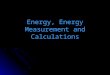 Energy, Energy Measurement and Calculations. Energy: the ability to do work - movement, heating, cooling, manufacturing Types: Electromagnetic: light