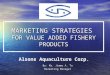 MARKETING STRATEGIES FOR VALUE ADDED FISHERY PRODUCTS By: Mr. Jimmy A. To Marketing Manager Alsons Aquaculture Corp
