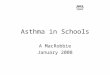 Asthma in Schools A MacRobbie January 2008. What is Asthma ? Asthma is a problem with breathing - it affects the airways which are the small tubes which