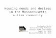 Housing needs and desires in the Massachusetts autism community Catherine Boyle Autism Housing Pathways Building A Home Conference Sept. 29, 2012 Revised