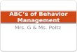 Mrs. G & Ms. Peltz ABC’s of Behavior Management. Principles of Behavior All behaviors are learned All behaviors can be modified Behaviors that increase