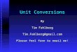 Unit Conversions By Tim Fahlberg Tim.Fahlberg@gmail.com Please feel free to email me!
