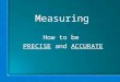 Measuring How to be PRECISE and ACCURATE. How to Measure MASS MASS – the amount of MATTER in an object; measured in grams (gm) Triple Beam Balance