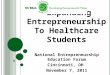 E XPANDING E NTREPRENEURSHIP T O H EALTHCARE S TUDENTS National Entrepreneurship Education Forum Cincinnati, OH November 7, 2011