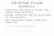 Inhibited Enzyme Kinetics Inhibitors may bind to enzyme and reduce their activity. Enzyme inhibition may be reversible or irreversible. For reversible