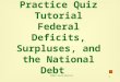1 Chapter 17 Practice Quiz Tutorial Federal Deficits, Surpluses, and the National Debt ©2004 South-Western