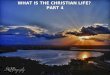 WHAT IS THE CHRISTIAN LIFE? PART 4 WHAT IS THE CHRISTIAN LIFE? PART 4