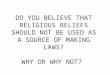 DO YOU BELIEVE THAT RELIGIOUS BELIEFS SHOULD NOT BE USED AS A SOURCE OF MAKING LAWS? WHY OR WHY NOT?