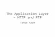 The Application Layer – HTTP and FTP Tahir Azim. Application Layer Protocols QoS lectures postponed to next week This week: Application Layer Protocols