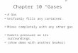 Chapter 10 “Gases” A Gas 4 Uniformly fills any container. 4 Mixes completely with any other gas 4 Exerts pressure on its surroundings. 4 (show demo with