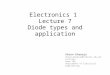 Electronics 1 Lecture 7 Diode types and application Ahsan Khawaja ahsan_khawaja@comsats.edu.pk Lecturer Room 102 Department of Electrical Engineering
