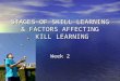 STAGES OF SKILL LEARNING & FACTORS AFFECTING SKILL LEARNING Week 2