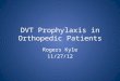 DVT Prophylaxis in Orthopedic Patients Rogers Kyle 11/27/12