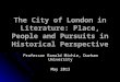 The City of London in Literature: Place, People and Pursuits in Historical Perspective Professor Ranald Michie, Durham University May 2013