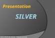 Presentation Asst.Prof.Dr.Purit Thanakijkasem. Silver  Silver is a metallic chemical element with the chemical symbol Ag  it has the highest electrical