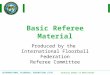 INTERNATIONAL FLOORBALL FEDERATION (IFF) Ordinary member of AGFIS/GAISF Basic Referee Material Produced by the International Floorball Federation Referee