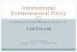 NATIONAL ENVIRONMENTAL POLICY OF: VIETNAM HARI SRINIVAS ROOM: I-312 / 079-565-7406 International Environmental Policy