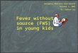 Fever without source (FWS) in young kids Emergency Medicine Core Rounds October 3, 2002 Dr. Edward Les