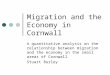 Migration and the Economy in Cornwall A quantitative analysis on the relationship between migration and the economy in the small areas of Cornwall Stuart