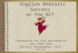 English Rhetoric Success on the ACT Information for this presentation was taken from Ene-Kaja Chippendale, Ph.D. 2013-2014