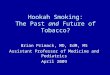 Hookah Smoking: The Past and Future of Tobacco? Brian Primack, MD, EdM, MS Assistant Professor of Medicine and Pediatrics April 2009
