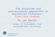 1 The ecosystem and precautionary approaches in Australian fisheries: five case studies Dr Jon Nevill jonathan.nevill@gmail.com School of Government, Utas