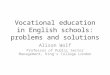 Vocational education in English schools: problems and solutions Alison Wolf Professor of Public Sector Management, King’s College London