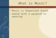 What is Music? Music is Organized Sound Sound with a purpose or meaning
